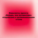 Финалисты проекта «Больше, чем путешествие» отправились в медиаэкспедицию в Елец